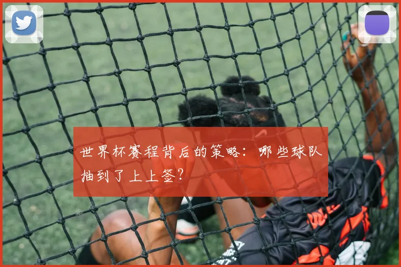 世界杯赛程背后的策略:哪些球队抽到了上上签?