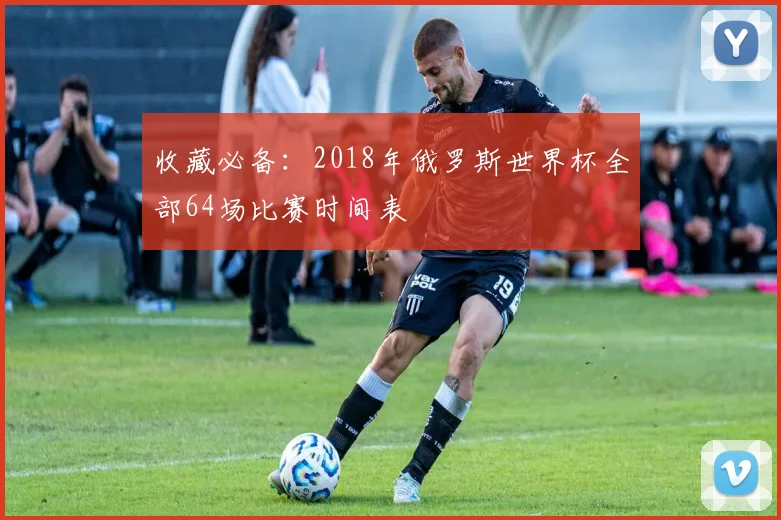 收藏必备：2018年俄罗斯世界杯全部64场比赛时间表