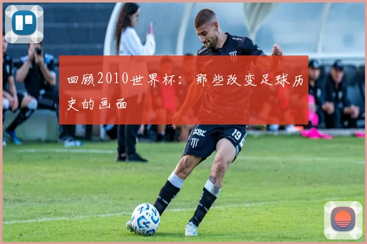回顾2010世界杯：那些改变足球历史的画面