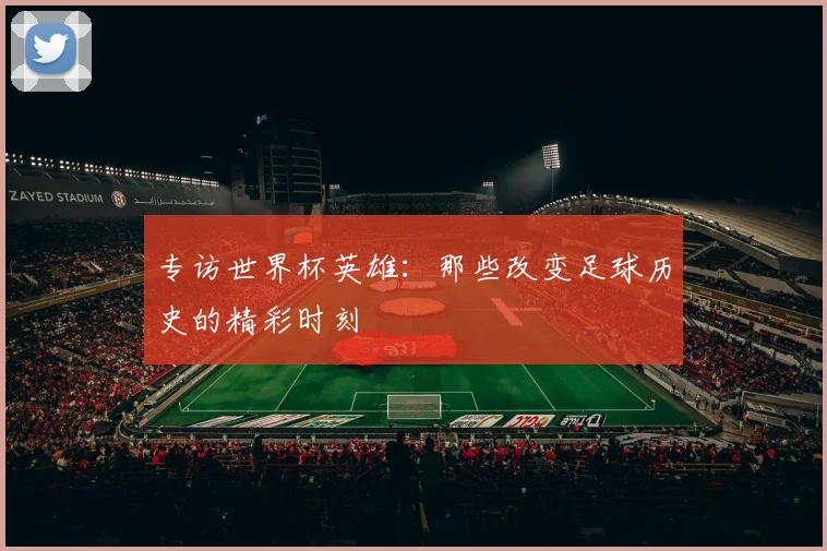 专访世界杯英雄：那些改变足球历史的精彩时刻