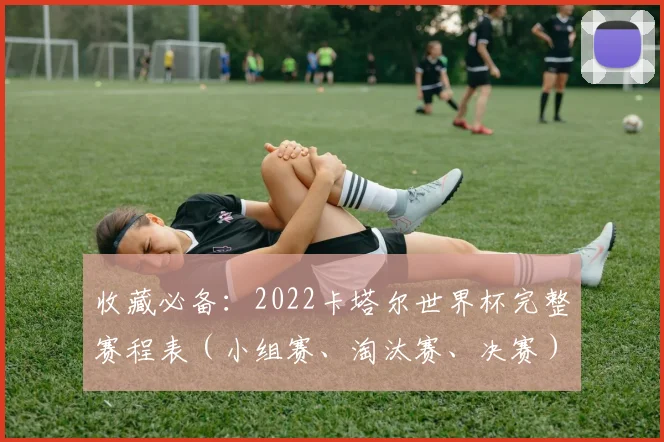 收藏必备：2022卡塔尔世界杯完整赛程表（小组赛、淘汰赛、决赛）