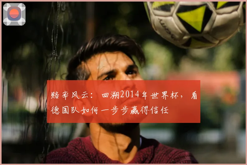 赔率风云：回溯2014年世界杯，看德国队如何一步步赢得信任