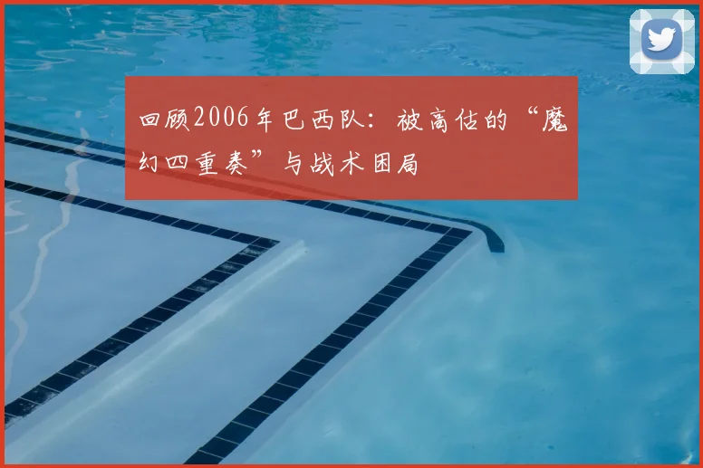 回顾2006年巴西队:被高估的“魔幻四重奏”与战术困局