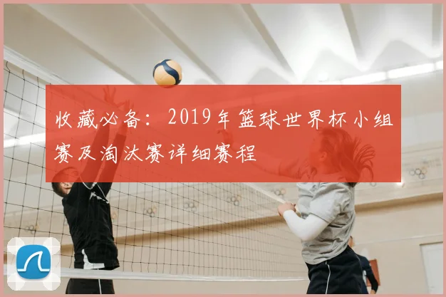 收藏必备：2019年篮球世界杯小组赛及淘汰赛详细赛程