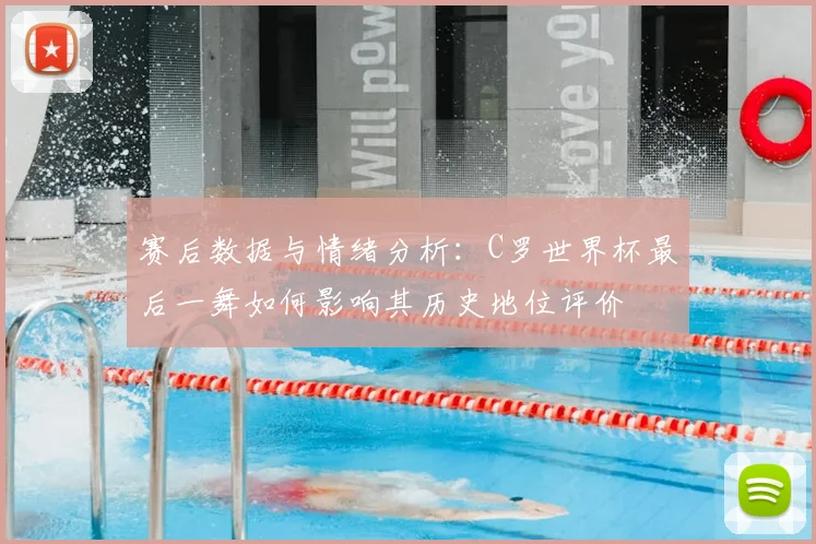 赛后数据与情绪分析：C罗世界杯最后一舞如何影响其历史地位评价