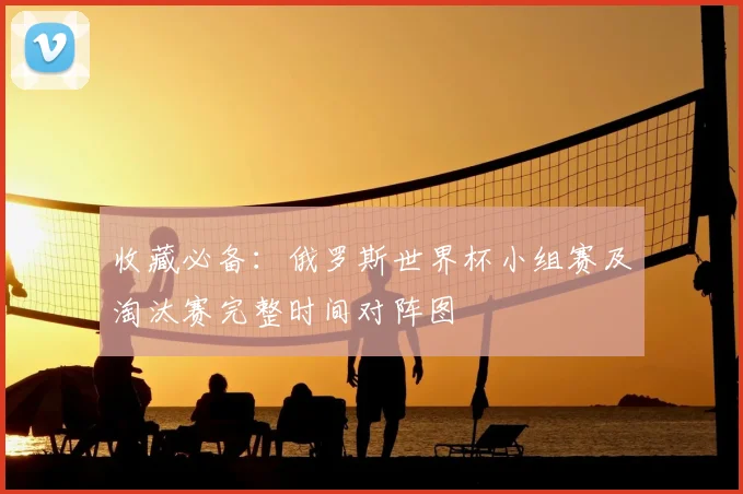 收藏必备：俄罗斯世界杯小组赛及淘汰赛完整时间对阵图