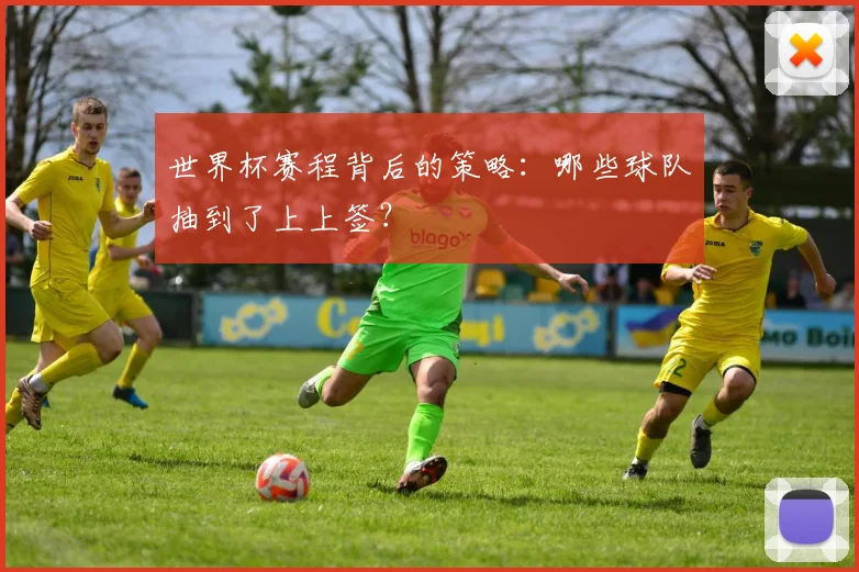 世界杯赛程背后的策略：哪些球队抽到了上上签？