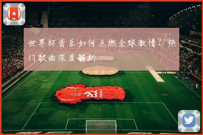 世界杯音乐如何点燃全球激情？热门歌曲深度解析
