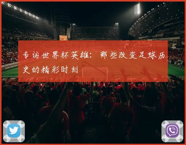 专访世界杯英雄:那些改变足球历史的精彩时刻