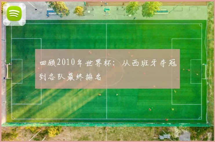 回顾2010年世界杯：从西班牙夺冠到各队最终排名