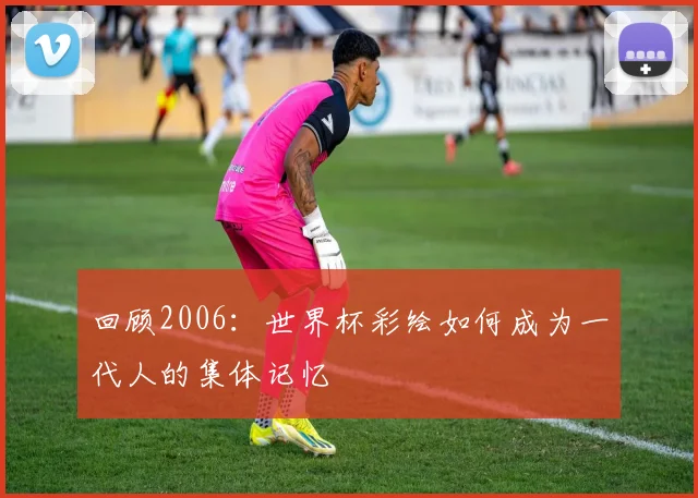 回顾2006：世界杯彩绘如何成为一代人的集体记忆