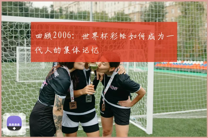 回顾2006:世界杯彩绘如何成为一代人的集体记忆
