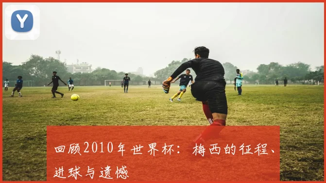 回顾2010年世界杯:梅西的征程、进球与遗憾